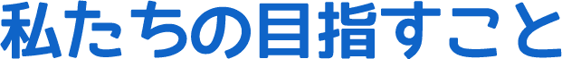 私たちの目指すこと