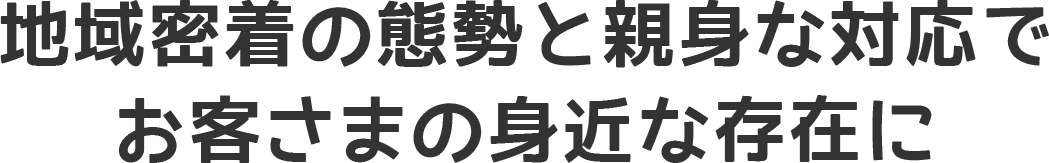 地域密着の態勢と親身な対応で、お客さまの身近な存在に