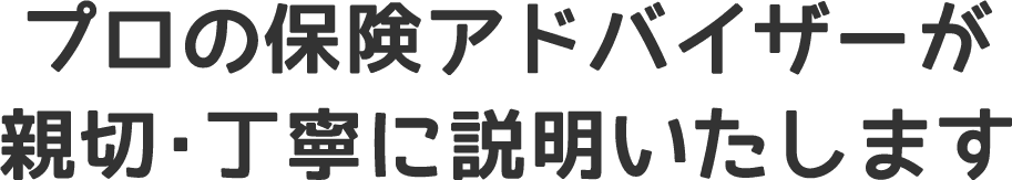 プロの保険アドバイザーが親切・丁寧に説明いたします