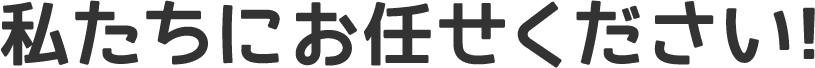 私たちにお任せください
