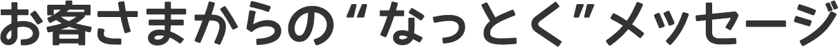 お客さまからの“なっとく”メッセージ